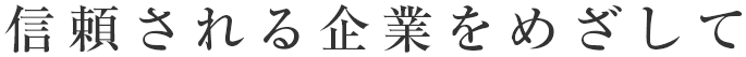 信頼される企業をめざして